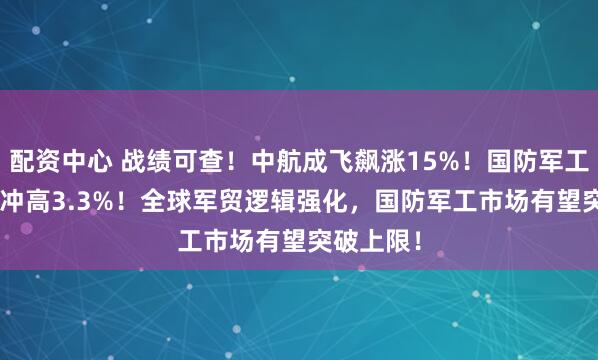 配资中心 战绩可查！中航成飞飙涨15%！国防军工ETF直线冲高3.3%！全球军贸逻辑强化，国防军工市场有望突破上限！