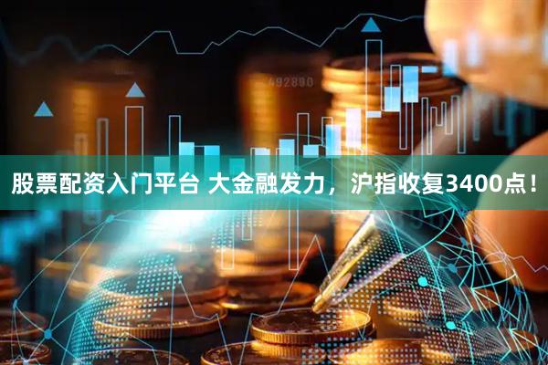 股票配资入门平台 大金融发力，沪指收复3400点！