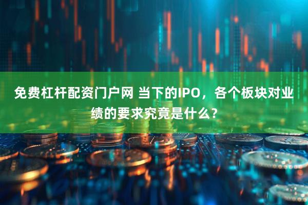 免费杠杆配资门户网 当下的IPO，各个板块对业绩的要求究竟是什么？