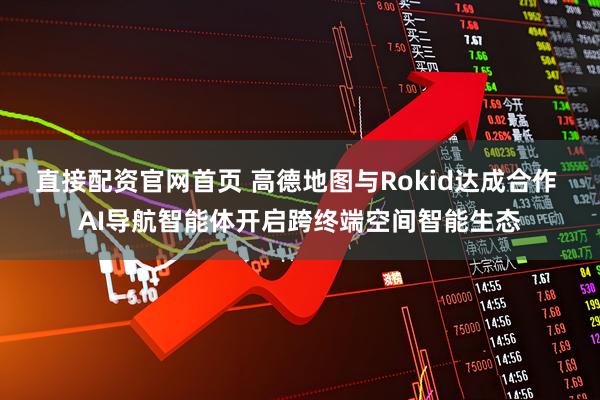 直接配资官网首页 高德地图与Rokid达成合作 AI导航智能体开启跨终端空间智能生态