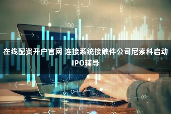 在线配资开户官网 连接系统接触件公司尼索科启动IPO辅导