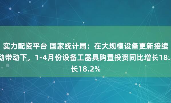 实力配资平台 国家统计局：在大规模设备更新接续推动带动下，1-4月份设备工器具购置投资同比增长18.2%