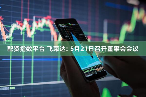 配资指数平台 飞荣达: 5月21日召开董事会会议