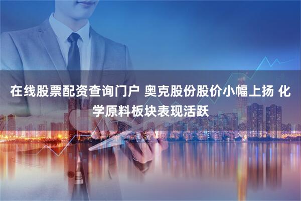 在线股票配资查询门户 奥克股份股价小幅上扬 化学原料板块表现活跃
