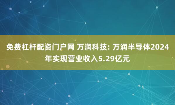 免费杠杆配资门户网 万润科技: 万润半导体2024年实现营业收入5.29亿元