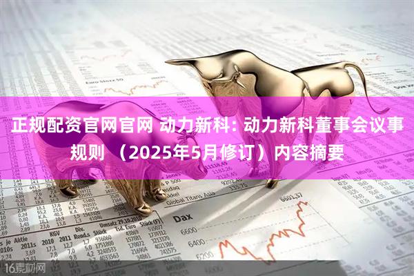 正规配资官网官网 动力新科: 动力新科董事会议事规则 （2025年5月修订）内容摘要