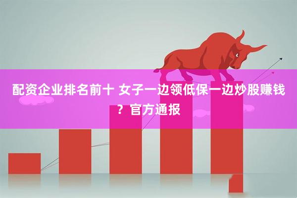 配资企业排名前十 女子一边领低保一边炒股赚钱？官方通报