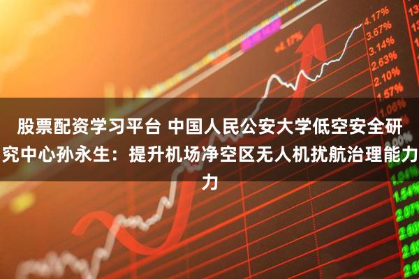 股票配资学习平台 中国人民公安大学低空安全研究中心孙永生：提升机场净空区无人机扰航治理能力