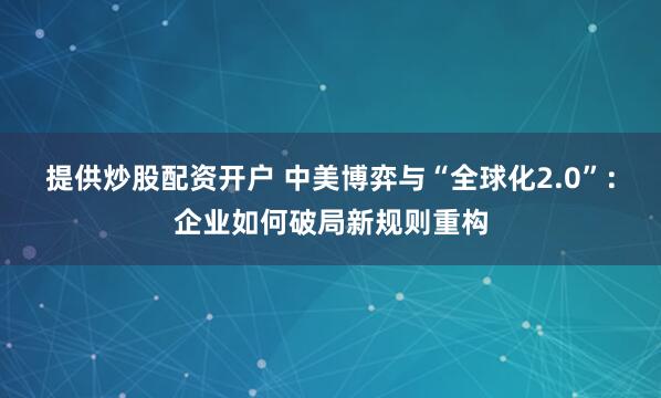 提供炒股配资开户 中美博弈与“全球化2.0”：企业如何破局新规则重构