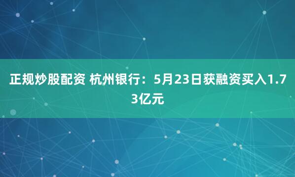 正规炒股配资 杭州银行：5月23日获融资买入1.73亿元