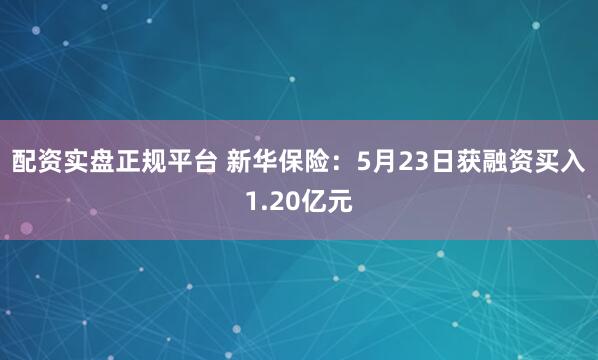 配资实盘正规平台 新华保险：5月23日获融资买入1.20亿元