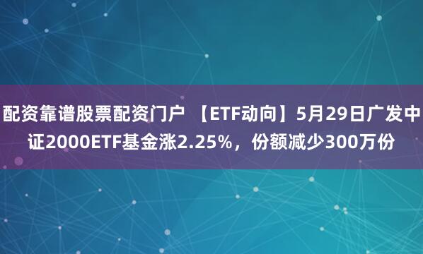 配资靠谱股票配资门户 【ETF动向】5月29日广发中证2000ETF基金涨2.25%，份额减少300万份