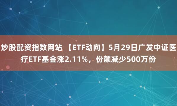 炒股配资指数网站 【ETF动向】5月29日广发中证医疗ETF基金涨2.11%，份额减少500万份