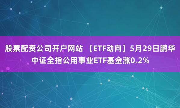股票配资公司开户网站 【ETF动向】5月29日鹏华中证全指公用事业ETF基金涨0.2%