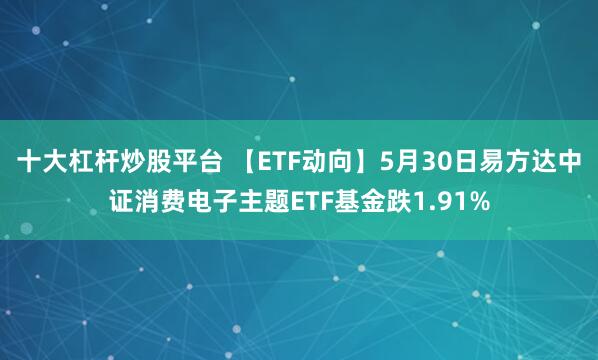 十大杠杆炒股平台 【ETF动向】5月30日易方达中证消费电子主题ETF基金跌1.91%