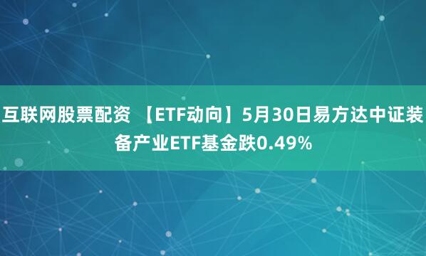 互联网股票配资 【ETF动向】5月30日易方达中证装备产业ETF基金跌0.49%