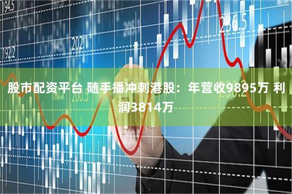 股市配资平台 随手播冲刺港股：年营收9895万 利润3814万