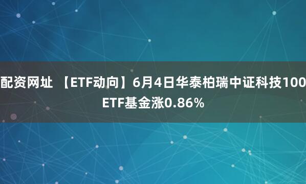 配资网址 【ETF动向】6月4日华泰柏瑞中证科技100ETF基金涨0.86%