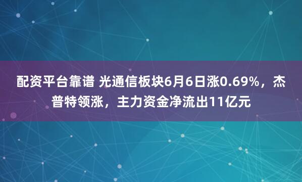 配资平台靠谱 光通信板块6月6日涨0.69%，杰普特领涨，主力资金净流出11亿元