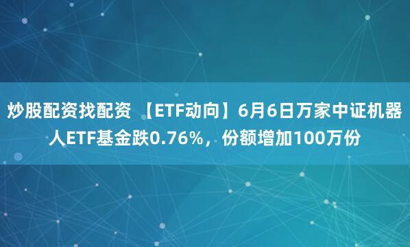 炒股配资找配资 【ETF动向】6月6日万家中证机器人ETF基金跌0.76%，份额增加100万份