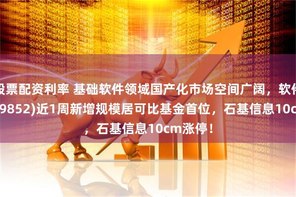 股票配资利率 基础软件领域国产化市场空间广阔，软件ETF(159852)近1周新增规模居可比基金首位，石基信息10cm涨停！