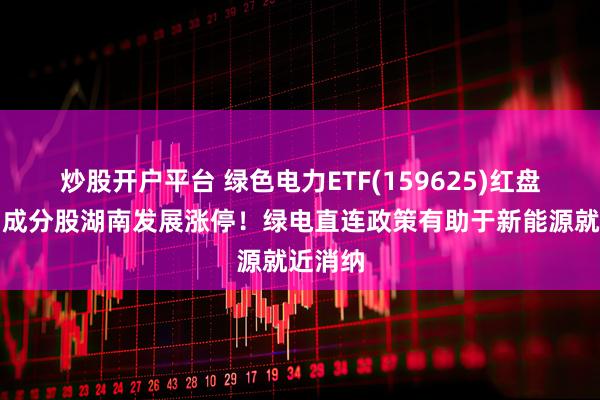 炒股开户平台 绿色电力ETF(159625)红盘震荡，成分股湖南发展涨停！绿电直连政策有助于新能源就近消纳