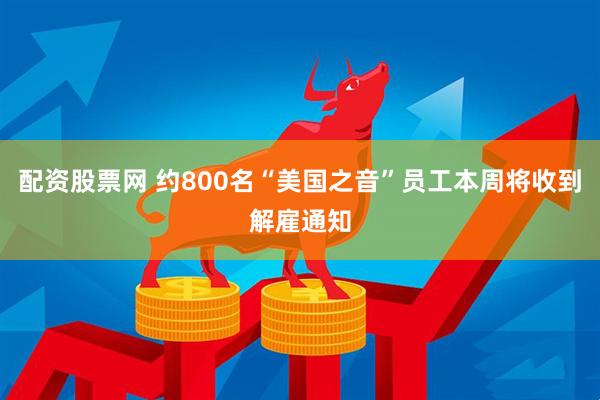配资股票网 约800名“美国之音”员工本周将收到解雇通知