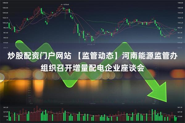 炒股配资门户网站 【监管动态】河南能源监管办组织召开增量配电企业座谈会