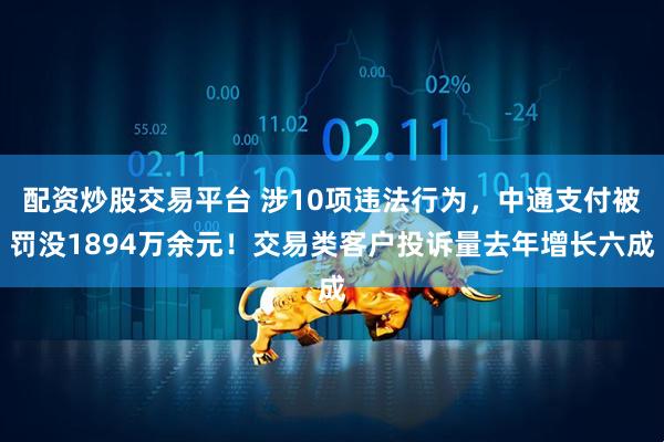 配资炒股交易平台 涉10项违法行为，中通支付被罚没1894万余元！交易类客户投诉量去年增长六成