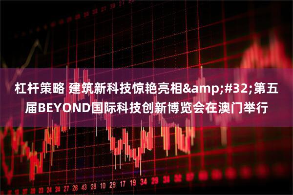 杠杆策略 建筑新科技惊艳亮相&#32;第五届BEYOND国际科技创新博览会在澳门举行