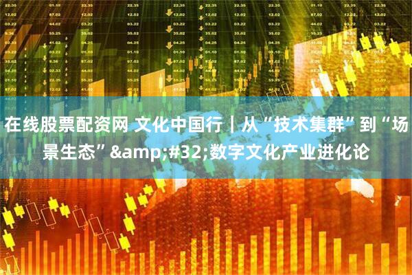 在线股票配资网 文化中国行｜从“技术集群”到“场景生态”&#32;数字文化产业进化论