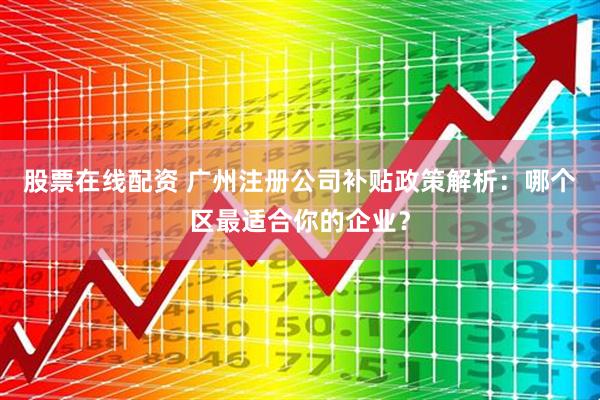 股票在线配资 广州注册公司补贴政策解析：哪个区最适合你的企业？