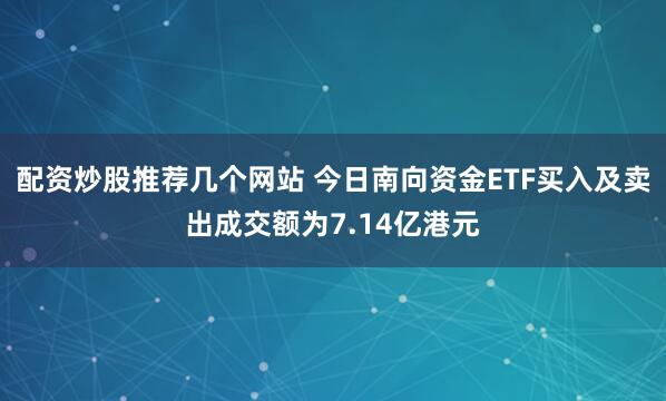 配资炒股推荐几个网站 今日南向资金ETF买入及卖出成交额为7.14亿港元