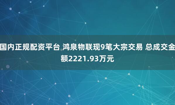 国内正规配资平台 鸿泉物联现9笔大宗交易 总成交金额2221.93万元