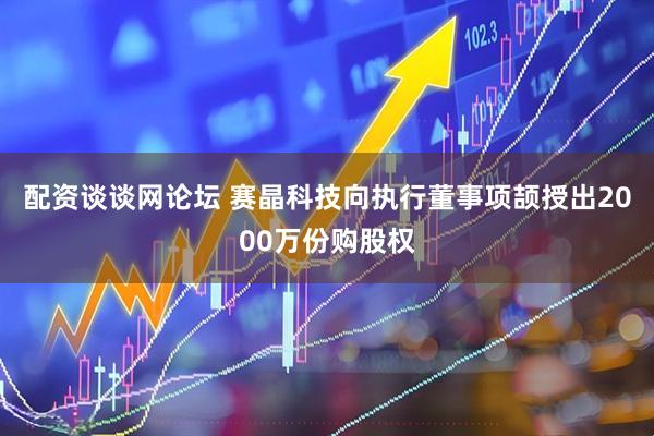 配资谈谈网论坛 赛晶科技向执行董事项颉授出2000万份购股权
