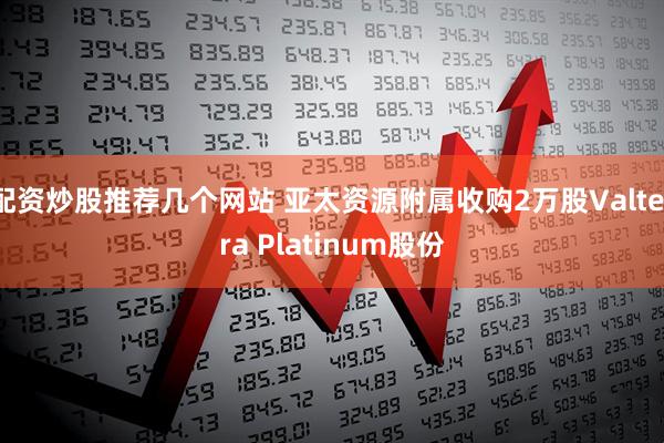 配资炒股推荐几个网站 亚太资源附属收购2万股Valterra Platinum股份