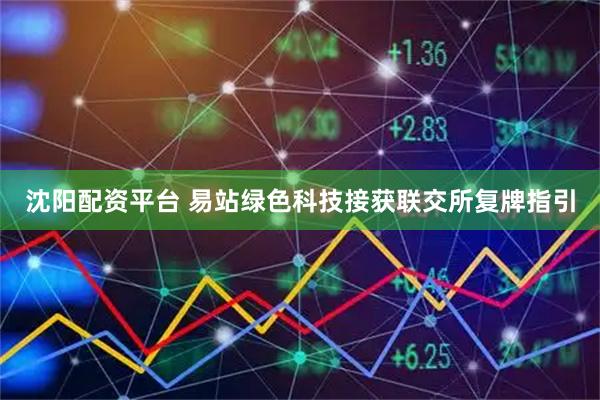 沈阳配资平台 易站绿色科技接获联交所复牌指引