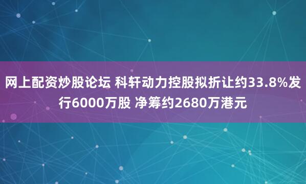 网上配资炒股论坛 科轩动力控股拟折让约33.8%发行6000万股 净筹约2680万港元