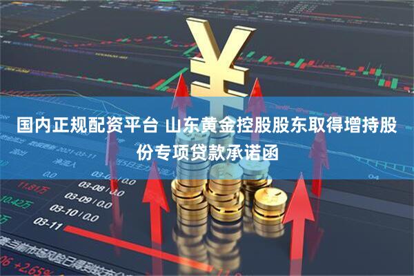 国内正规配资平台 山东黄金控股股东取得增持股份专项贷款承诺函