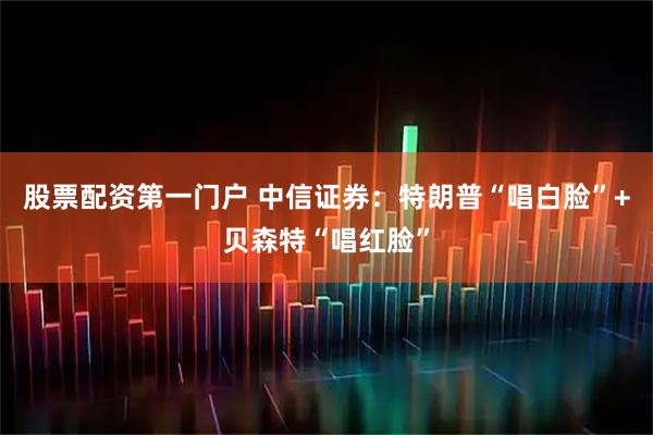 股票配资第一门户 中信证券：特朗普“唱白脸”+贝森特“唱红脸”