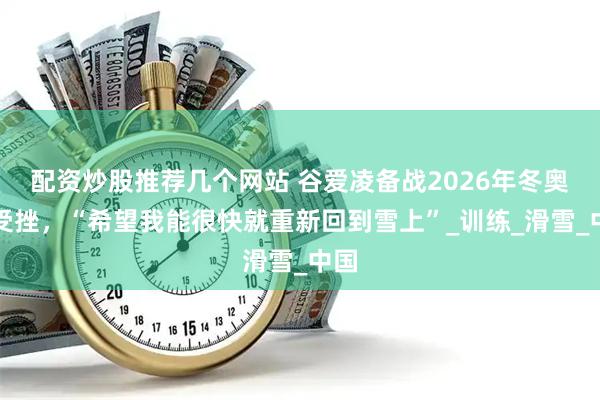 配资炒股推荐几个网站 谷爱凌备战2026年冬奥会受挫，“希望我能很快就重新回到雪上”_训练_滑雪_中国