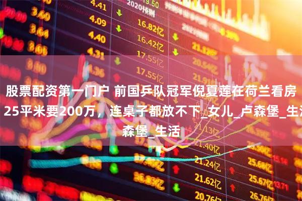 股票配资第一门户 前国乒队冠军倪夏莲在荷兰看房，25平米要200万，连桌子都放不下_女儿_卢森堡_生活
