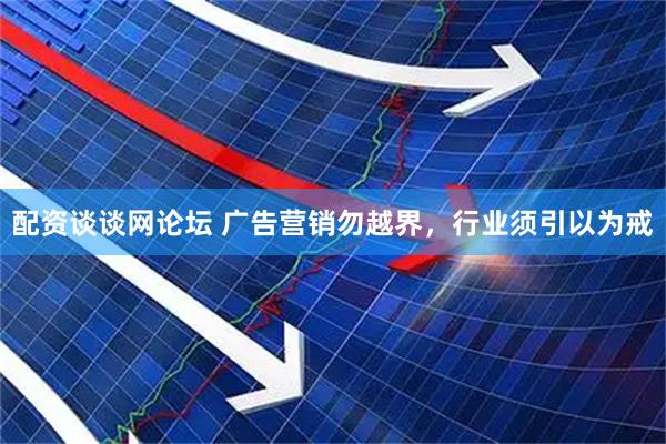 配资谈谈网论坛 广告营销勿越界，行业须引以为戒