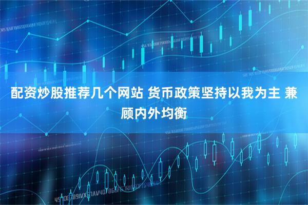 配资炒股推荐几个网站 货币政策坚持以我为主 兼顾内外均衡
