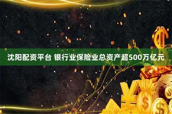 沈阳配资平台 银行业保险业总资产超500万亿元