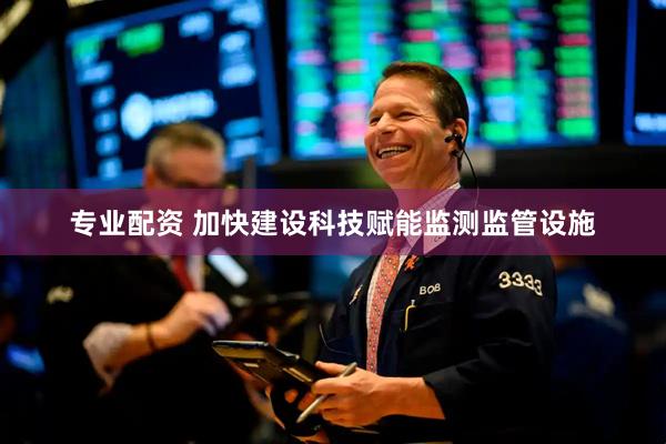 专业配资 加快建设科技赋能监测监管设施