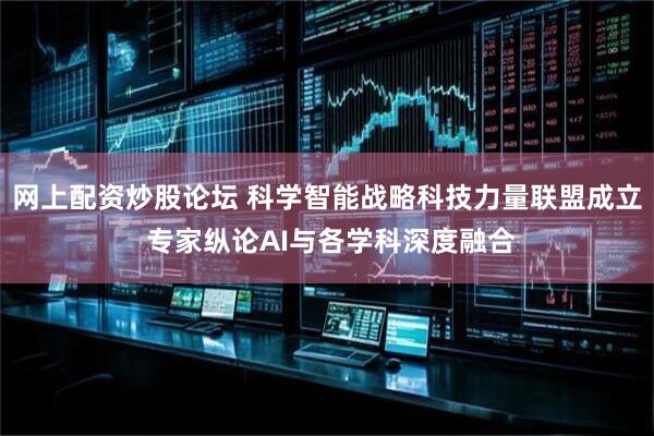 网上配资炒股论坛 科学智能战略科技力量联盟成立 专家纵论AI与各学科深度融合