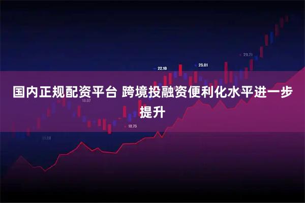 国内正规配资平台 跨境投融资便利化水平进一步提升