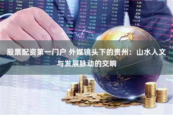 股票配资第一门户 外媒镜头下的贵州：山水人文与发展脉动的交响